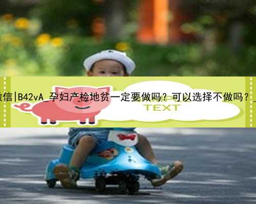 北京代孕产子公司微信|B42vA_孕妇产检地贫一定要做吗？可以选择不做吗？_OUt